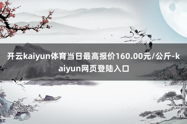 开云kaiyun体育当日最高报价160.00元/公斤-kaiyun网页登陆入口