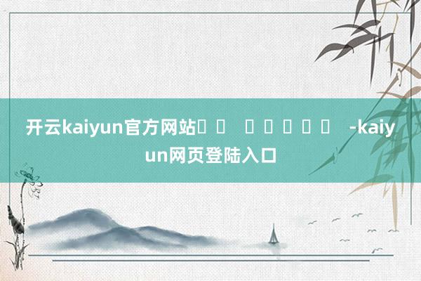 开云kaiyun官方网站		  					  -kaiyun网页登陆入口