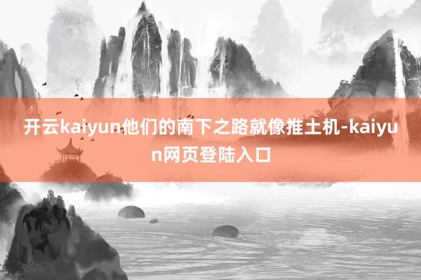 开云kaiyun他们的南下之路就像推土机-kaiyun网页登陆入口