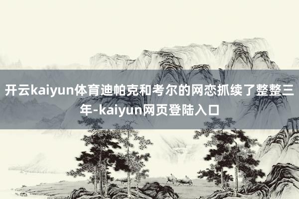 开云kaiyun体育迪帕克和考尔的网恋抓续了整整三年-kaiyun网页登陆入口
