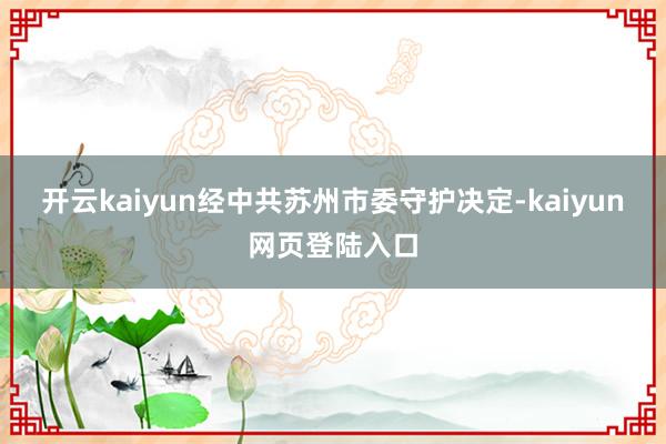 开云kaiyun经中共苏州市委守护决定-kaiyun网页登陆入口