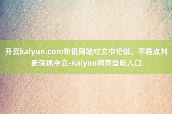 开云kaiyun.com和讯网站对文中论说、不雅点判断保抓中立-kaiyun网页登陆入口