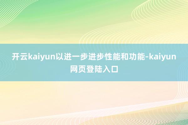 开云kaiyun以进一步进步性能和功能-kaiyun网页登陆入口