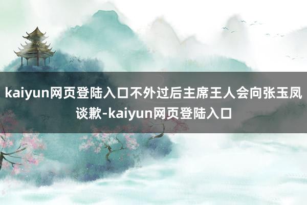kaiyun网页登陆入口不外过后主席王人会向张玉凤谈歉-kaiyun网页登陆入口