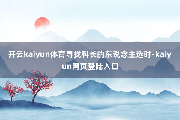 开云kaiyun体育寻找科长的东说念主选时-kaiyun网页登陆入口