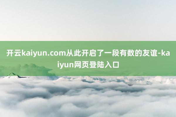 开云kaiyun.com从此开启了一段有数的友谊-kaiyun网页登陆入口