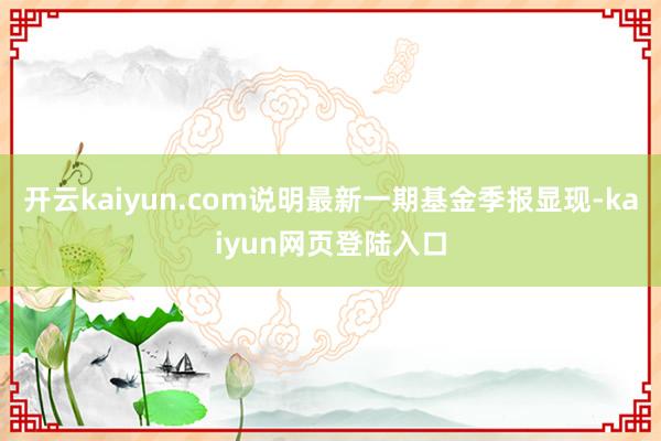 开云kaiyun.com说明最新一期基金季报显现-kaiyun网页登陆入口