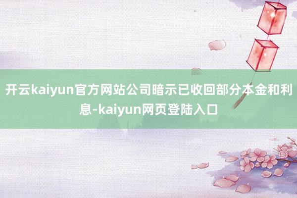 开云kaiyun官方网站公司暗示已收回部分本金和利息-kaiyun网页登陆入口
