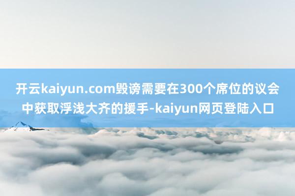 开云kaiyun.com毁谤需要在300个席位的议会中获取浮浅大齐的援手-kaiyun网页登陆入口