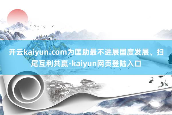 开云kaiyun.com　　为匡助最不进展国度发展、扫尾互利共赢-kaiyun网页登陆入口