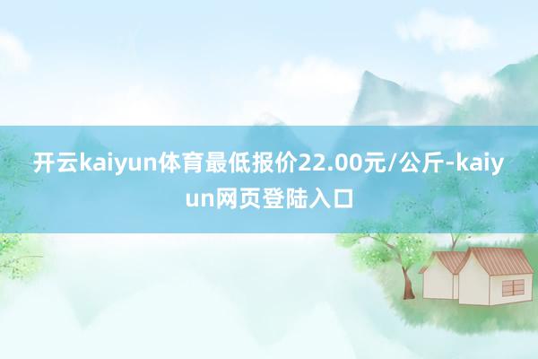 开云kaiyun体育最低报价22.00元/公斤-kaiyun网页登陆入口