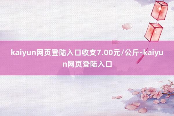 kaiyun网页登陆入口收支7.00元/公斤-kaiyun网页登陆入口