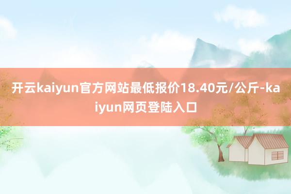 开云kaiyun官方网站最低报价18.40元/公斤-kaiyun网页登陆入口
