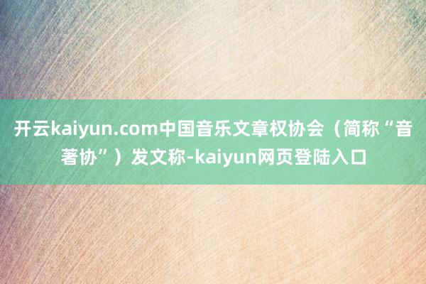 开云kaiyun.com中国音乐文章权协会（简称“音著协”）发文称-kaiyun网页登陆入口