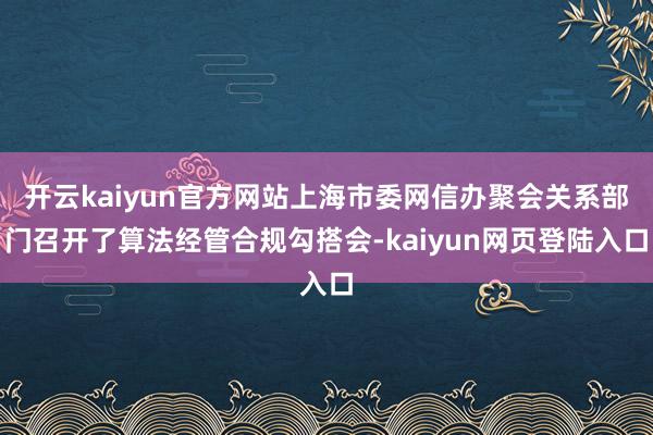 开云kaiyun官方网站上海市委网信办聚会关系部门召开了算法经管合规勾搭会-kaiyun网页登陆入口