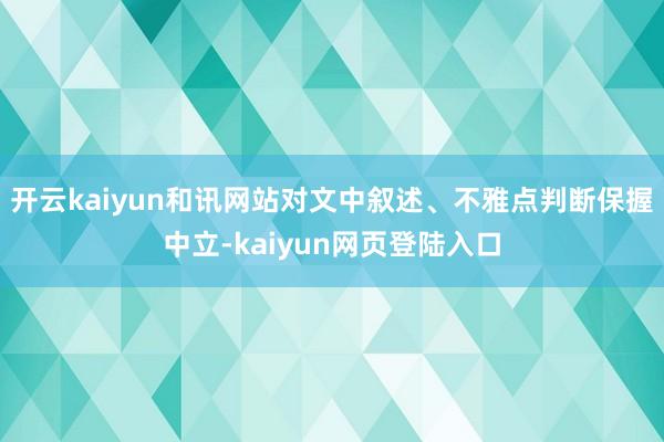 开云kaiyun和讯网站对文中叙述、不雅点判断保握中立-kaiyun网页登陆入口