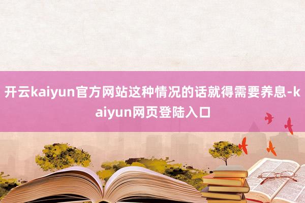 开云kaiyun官方网站这种情况的话就得需要养息-kaiyun网页登陆入口