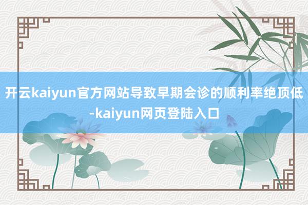 开云kaiyun官方网站导致早期会诊的顺利率绝顶低-kaiyun网页登陆入口