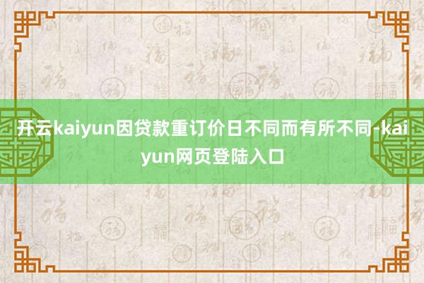 开云kaiyun因贷款重订价日不同而有所不同-kaiyun网页登陆入口