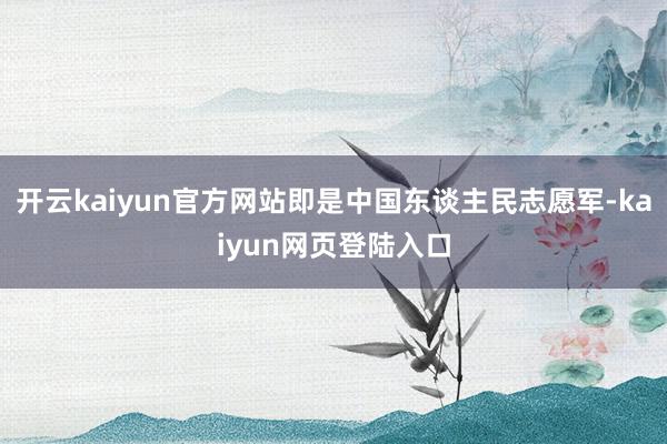 开云kaiyun官方网站即是中国东谈主民志愿军-kaiyun网页登陆入口