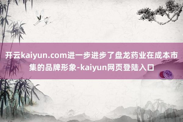 开云kaiyun.com进一步进步了盘龙药业在成本市集的品牌形象-kaiyun网页登陆入口