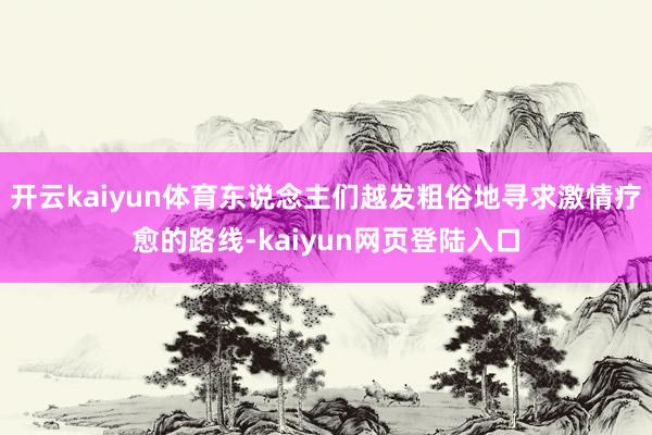 开云kaiyun体育东说念主们越发粗俗地寻求激情疗愈的路线-kaiyun网页登陆入口