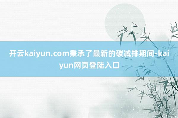 开云kaiyun.com秉承了最新的碳减排期间-kaiyun网页登陆入口