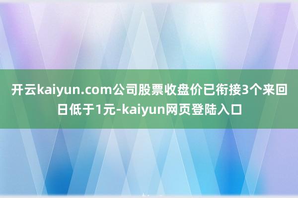 开云kaiyun.com公司股票收盘价已衔接3个来回日低于1元-kaiyun网页登陆入口