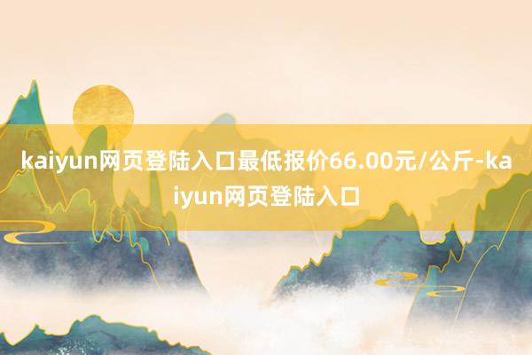 kaiyun网页登陆入口最低报价66.00元/公斤-kaiyun网页登陆入口