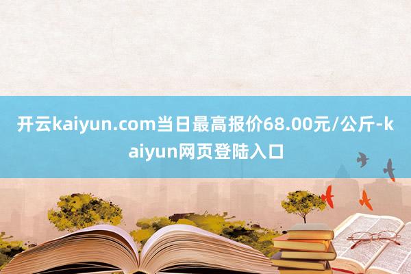 开云kaiyun.com当日最高报价68.00元/公斤-kaiyun网页登陆入口