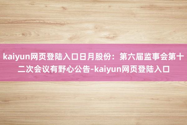 kaiyun网页登陆入口日月股份：第六届监事会第十二次会议有野心公告-kaiyun网页登陆入口