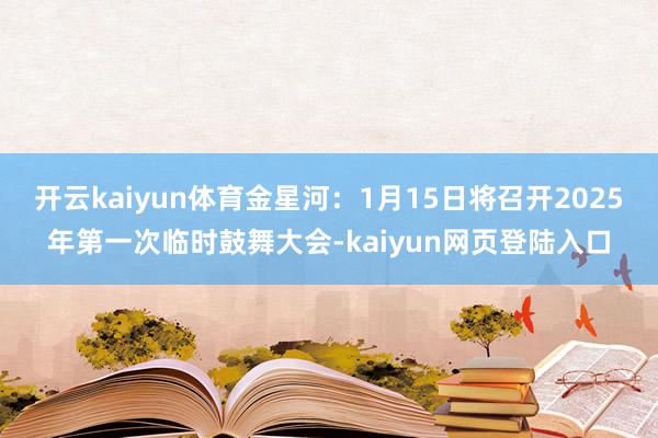 开云kaiyun体育金星河：1月15日将召开2025年第一次临时鼓舞大会-kaiyun网页登陆入口