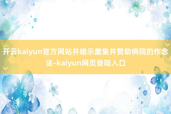 开云kaiyun官方网站并暗示麇集并赞助病院的作念法-kaiyun网页登陆入口