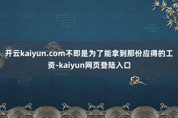 开云kaiyun.com不即是为了能拿到那份应得的工资-kaiyun网页登陆入口