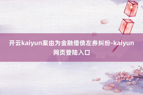 开云kaiyun案由为金融借债左券纠纷-kaiyun网页登陆入口