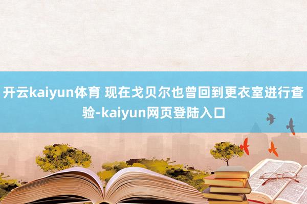 开云kaiyun体育 现在戈贝尔也曾回到更衣室进行查验-kaiyun网页登陆入口