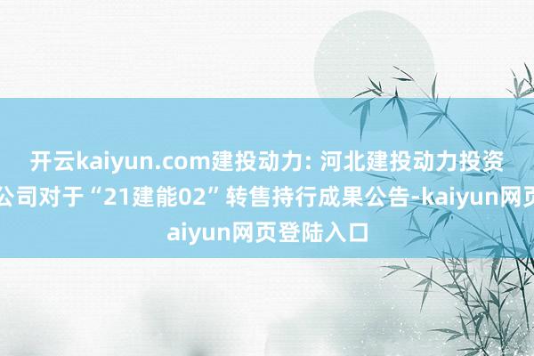 开云kaiyun.com建投动力: 河北建投动力投资股份有限公司对于“21建能02”转售持行成果公告-kaiyun网页登陆入口