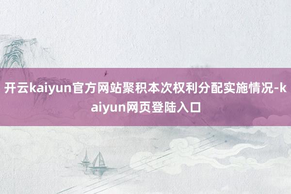 开云kaiyun官方网站聚积本次权利分配实施情况-kaiyun网页登陆入口