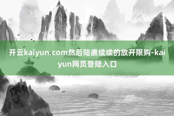 开云kaiyun.com然后陆赓续续的放开限购-kaiyun网页登陆入口
