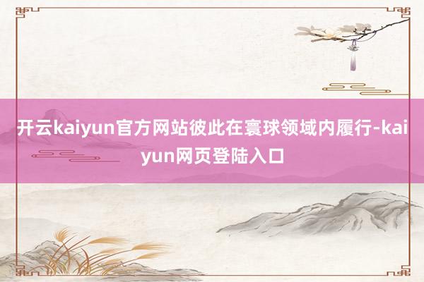 开云kaiyun官方网站彼此在寰球领域内履行-kaiyun网页登陆入口