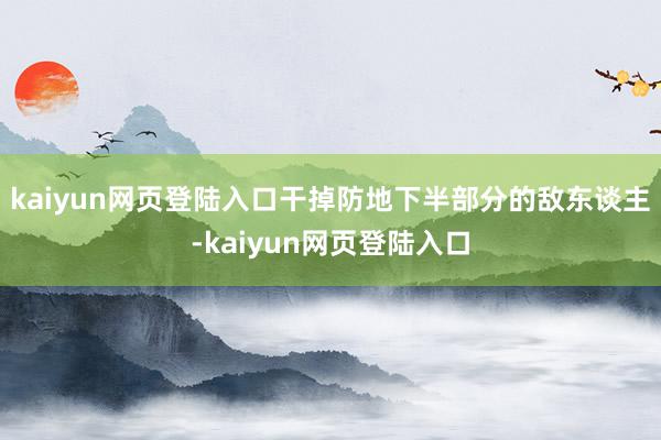 kaiyun网页登陆入口干掉防地下半部分的敌东谈主-kaiyun网页登陆入口