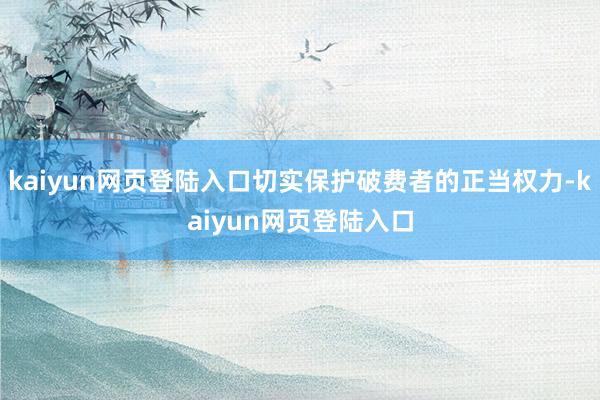 kaiyun网页登陆入口切实保护破费者的正当权力-kaiyun网页登陆入口
