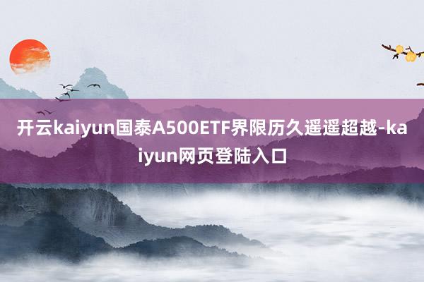 开云kaiyun国泰A500ETF界限历久遥遥超越-kaiyun网页登陆入口