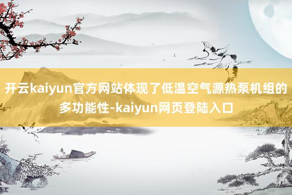 开云kaiyun官方网站体现了低温空气源热泵机组的多功能性-kaiyun网页登陆入口