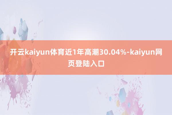 开云kaiyun体育近1年高潮30.04%-kaiyun网页登陆入口