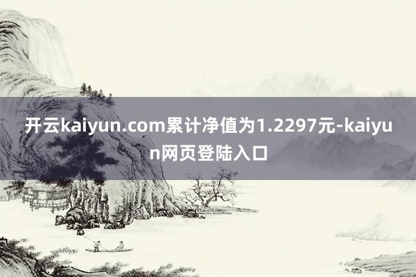 开云kaiyun.com累计净值为1.2297元-kaiyun网页登陆入口