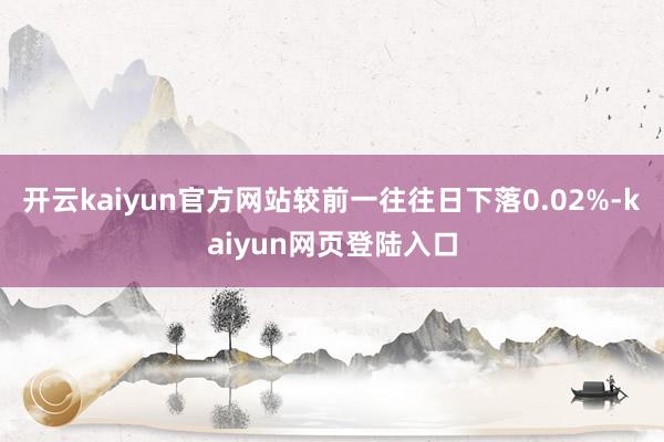 开云kaiyun官方网站较前一往往日下落0.02%-kaiyun网页登陆入口