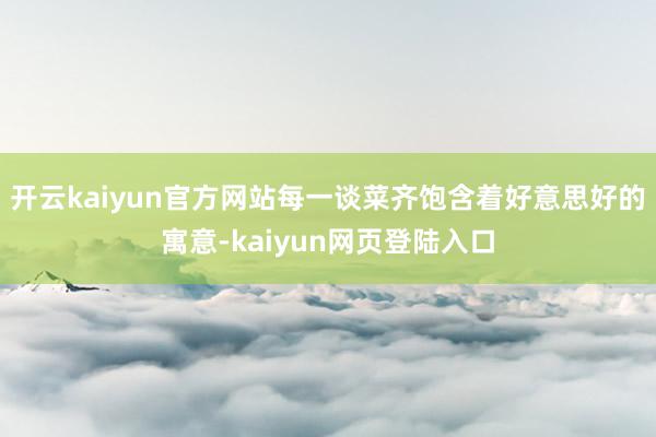 开云kaiyun官方网站每一谈菜齐饱含着好意思好的寓意-kaiyun网页登陆入口