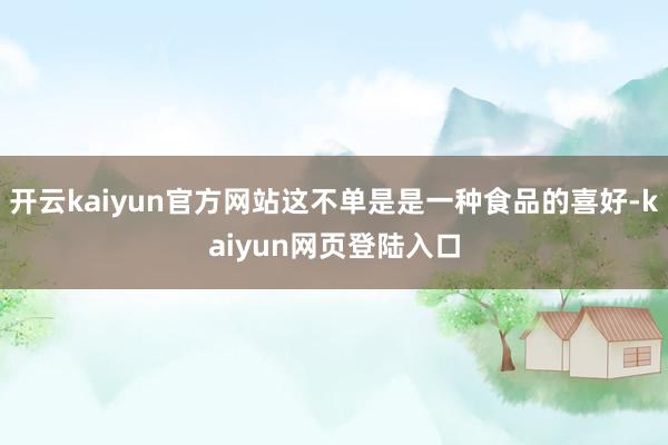 开云kaiyun官方网站这不单是是一种食品的喜好-kaiyun网页登陆入口