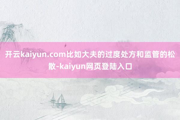开云kaiyun.com比如大夫的过度处方和监管的松散-kaiyun网页登陆入口